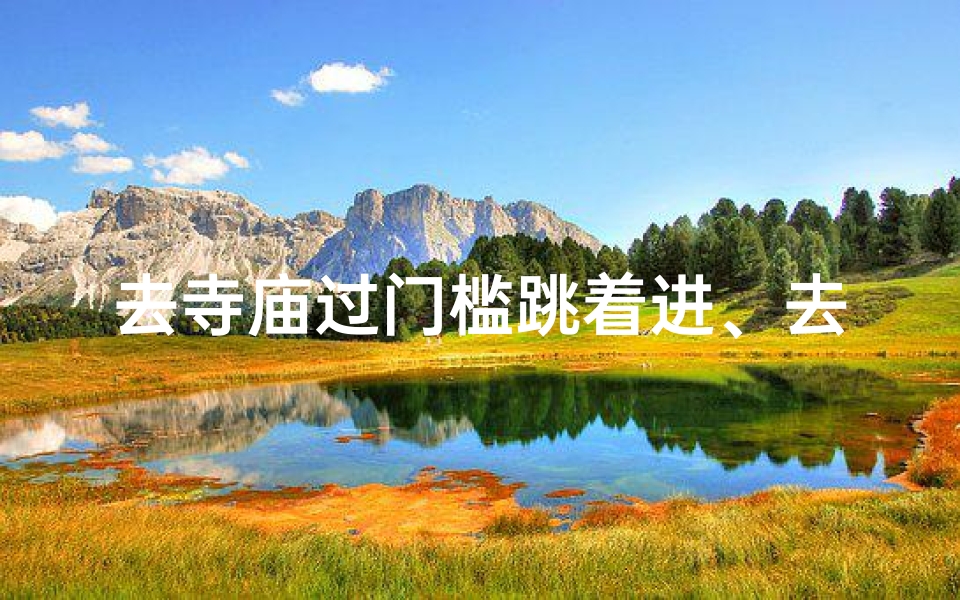 去寺庙过门槛跳着进、去寺庙过门槛跳着进可以吗