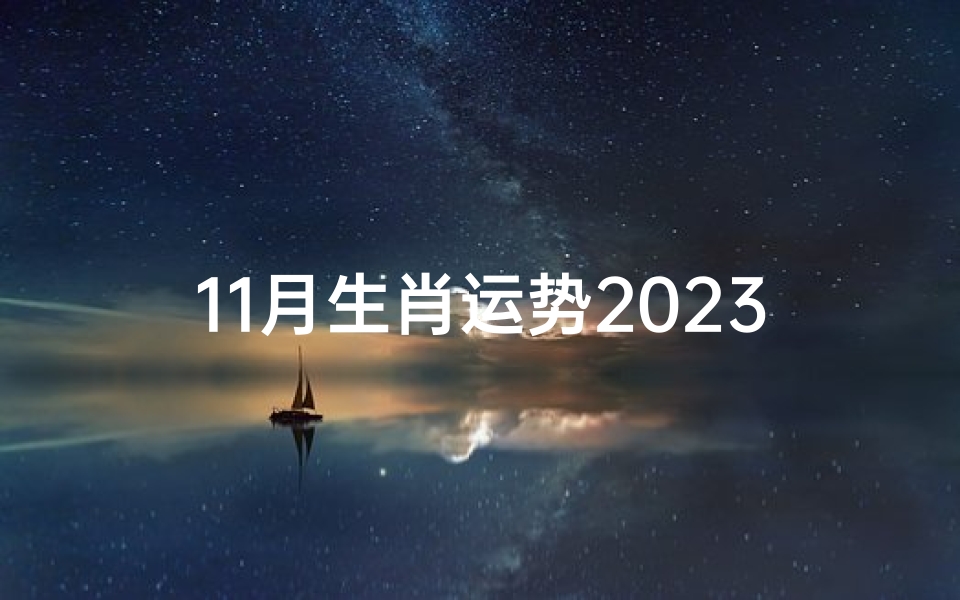 11月生肖运势2023、2023年11月生肖运势揭秘:运势起伏大揭秘