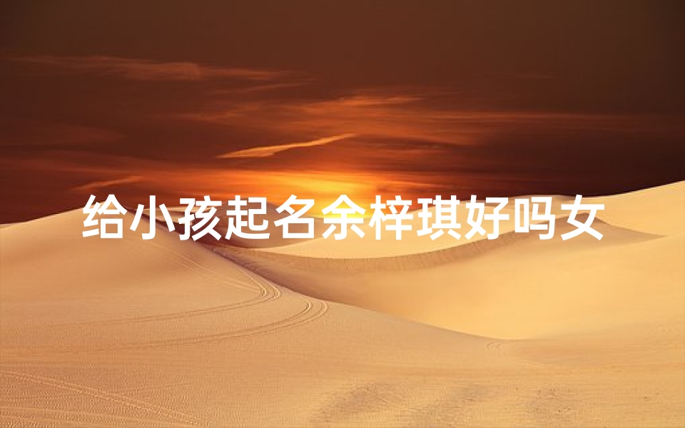 给小孩起名余梓琪好吗女孩—余梓涵名字的寓意