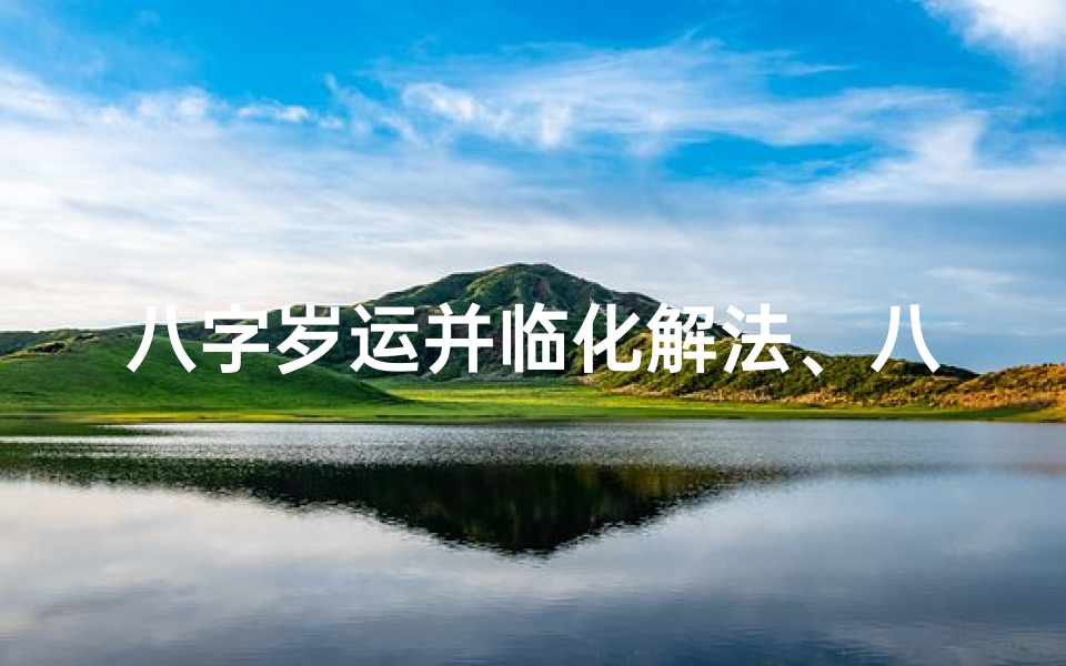 八字岁运并临化解法、八字命局岁运综合解析:命运轨迹深度揭秘