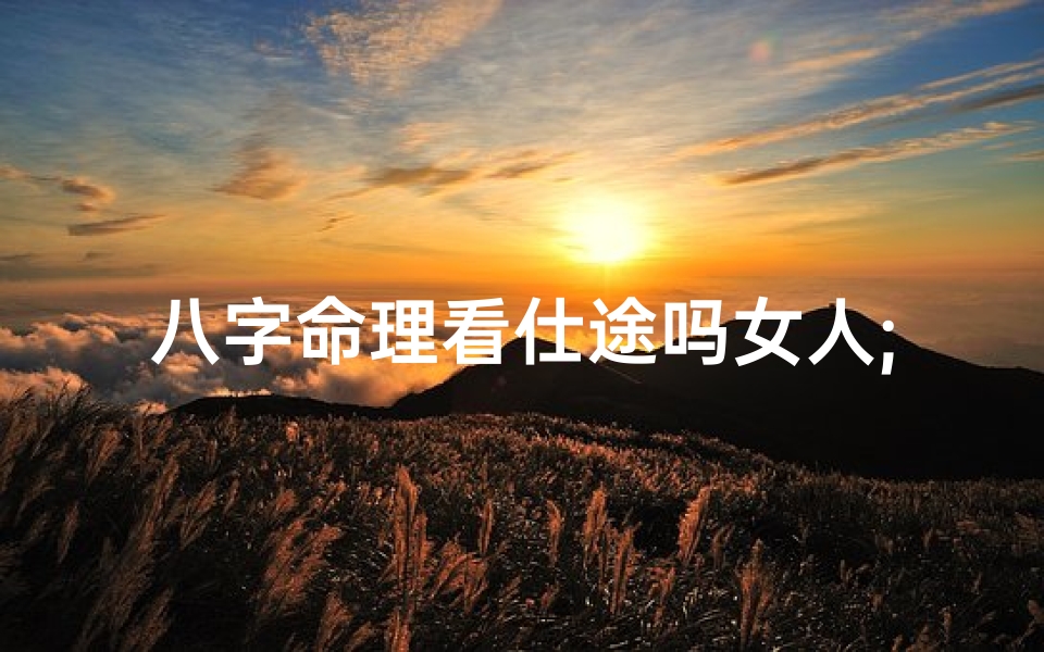 八字命理看仕途吗女人;《八字命理揭秘:女性仕途运势解析》