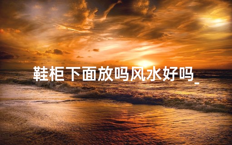 鞋柜下面放吗风水好吗_鞋柜下放风水解析:财运亨通的秘密