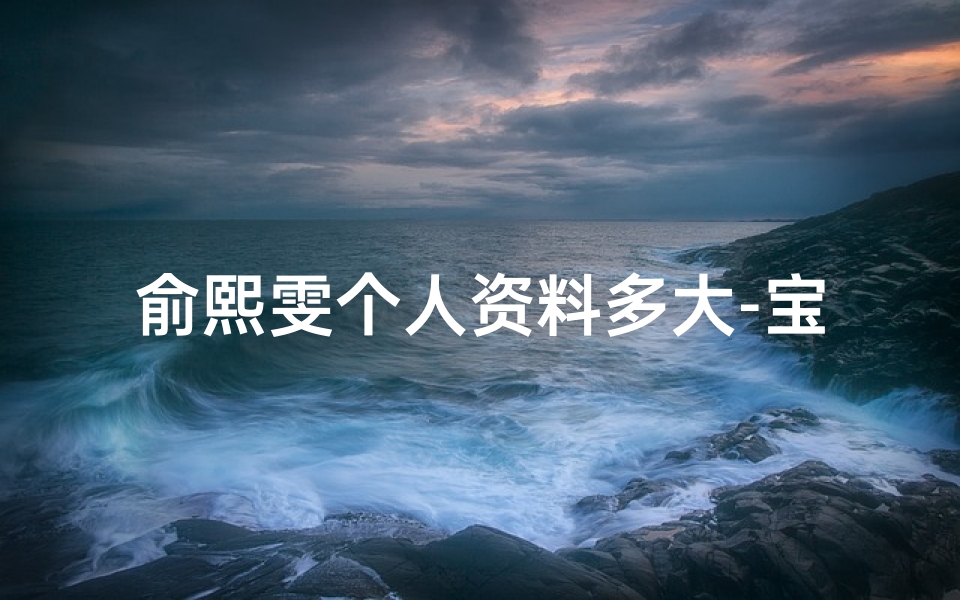 俞熙雯个人资料多大-宝宝取名:俞熙——温馨照亮未来女孩的名字