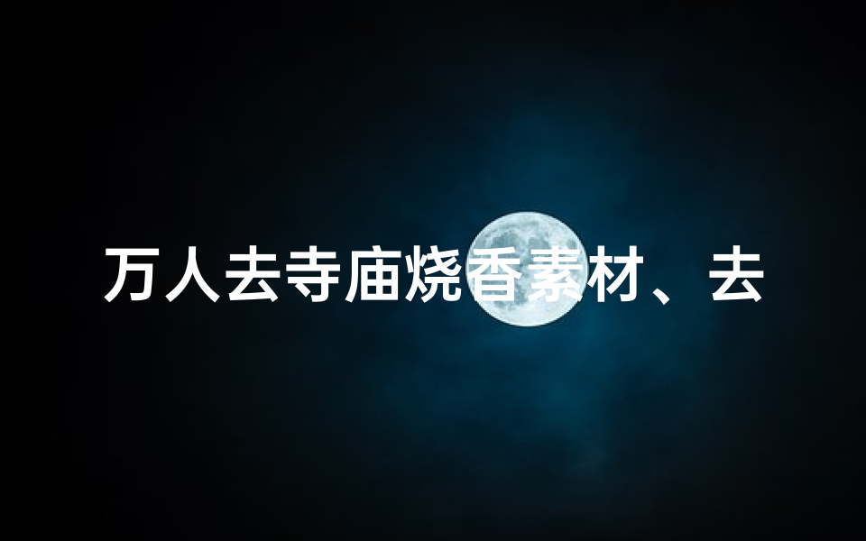 万人去寺庙烧香素材、去寺庙拜拜文案