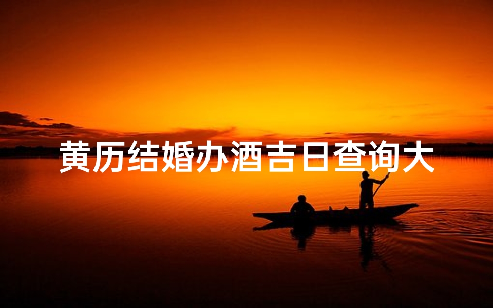 黄历结婚办酒吉日查询大全-黄历精选:结婚办酒吉日查询指南