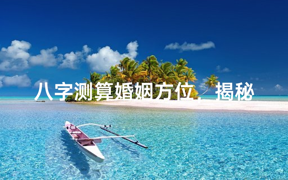 八字测算婚姻方位,揭秘命理中的姻缘指南