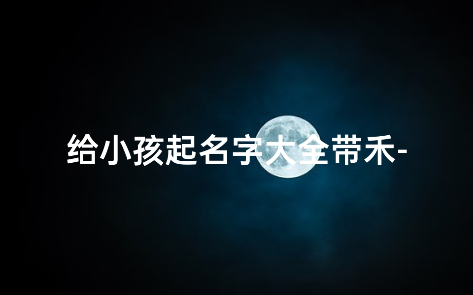给小孩起名字大全带禾-《禾字宝宝名字大全:寓意丰收的精选佳名》