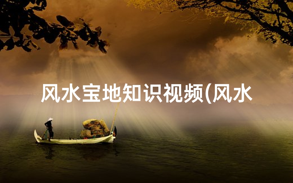 风水宝地知识视频(风水宝地如何看)