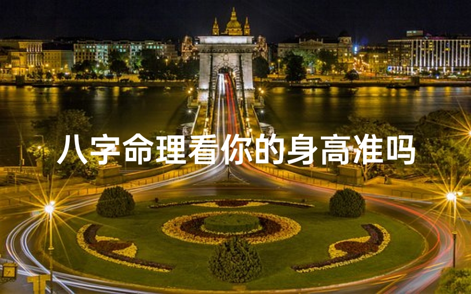 八字命理看你的身高准吗_八字命理看你的身高准吗女