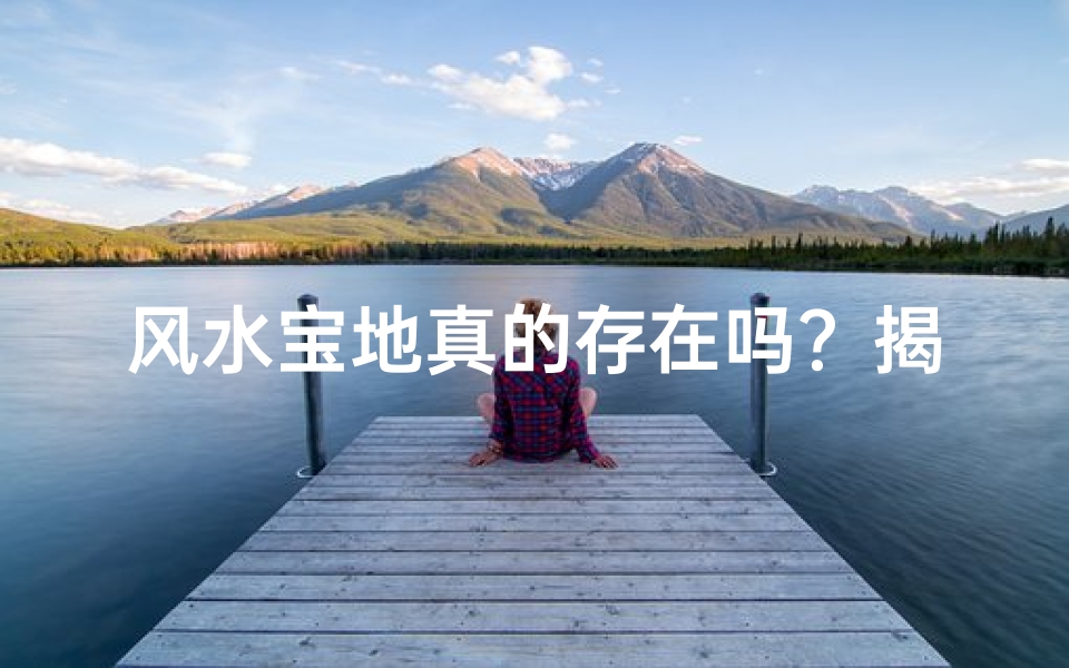 风水宝地真的存在吗?揭秘神秘之地之谜