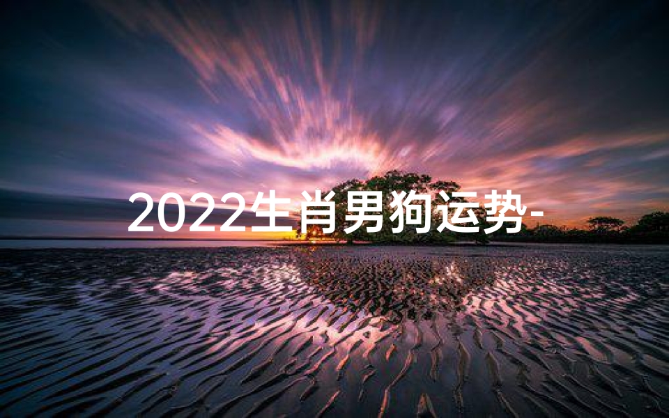 2022生肖男狗运势-2022狗年运势揭秘:狗生肖男必看吉凶