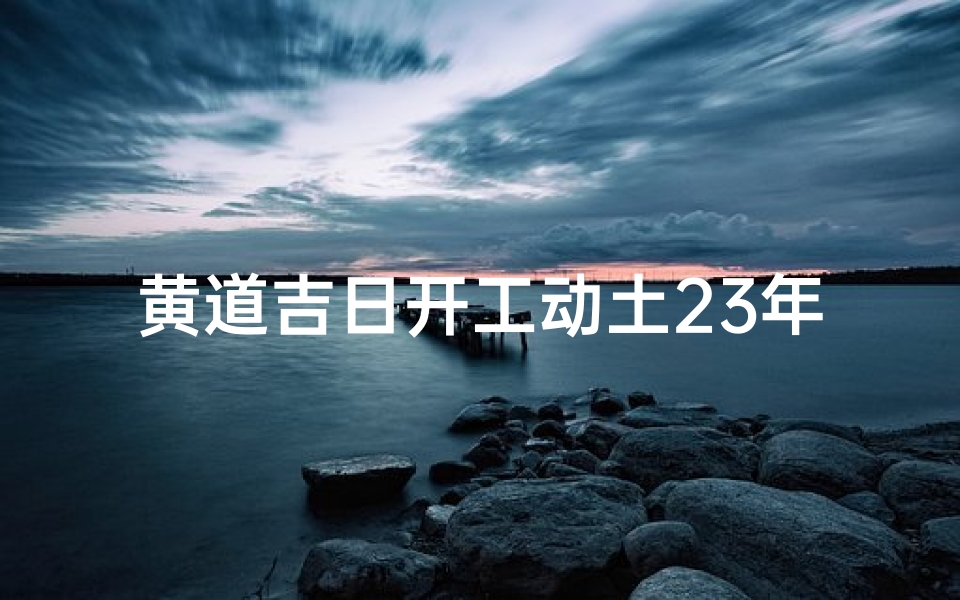 黄道吉日开工动土23年：筑梦新篇章启航