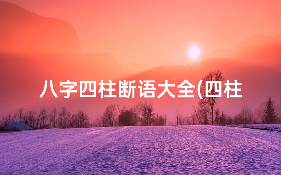 八字四柱断语大全(四柱八字断命术语揭秘：经典术语全解析)