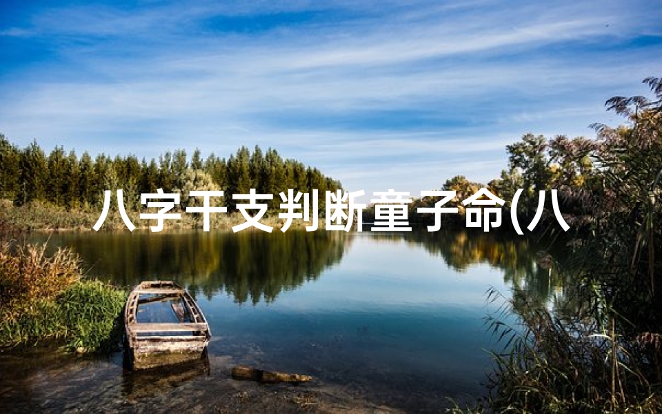 八字干支判断童子命(八字干支揭秘:精准判断童子命的神奇方法)