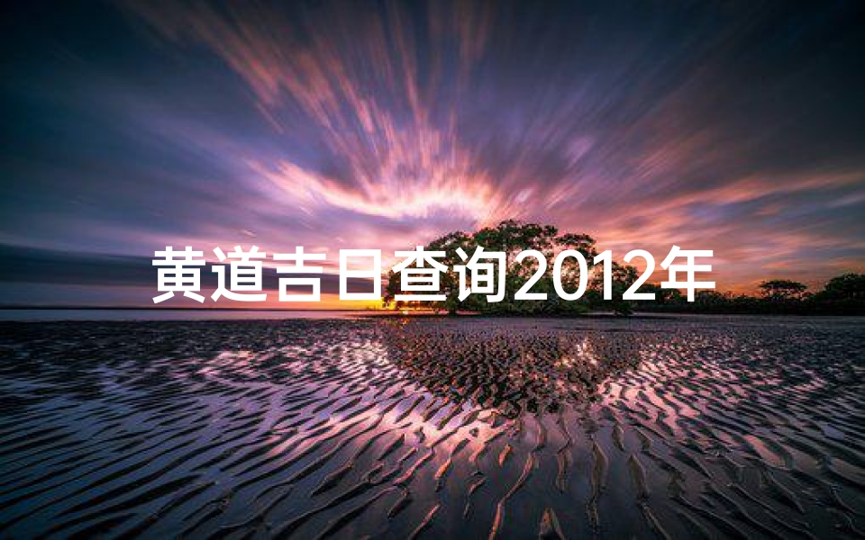 黄道吉日查询2012年_《2012年黄道吉日详览:吉时吉日一网打尽》