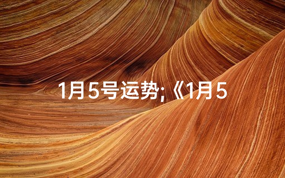 1月5号运势;《1月5日生肖运势揭秘:运势高峰谁主沉浮?》