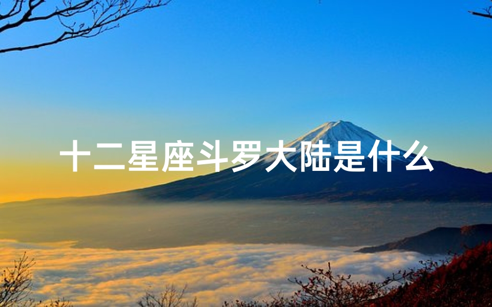 十二星座斗罗大陆是什么(12星座觉醒后是哪位封号斗罗)
