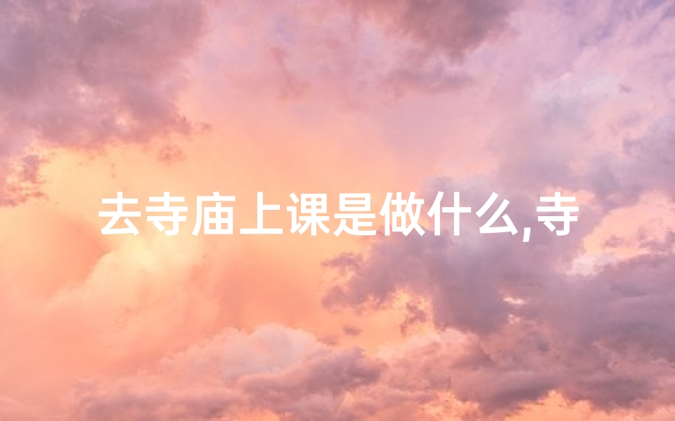 去寺庙上课是做什么,寺庙上课视频大全
