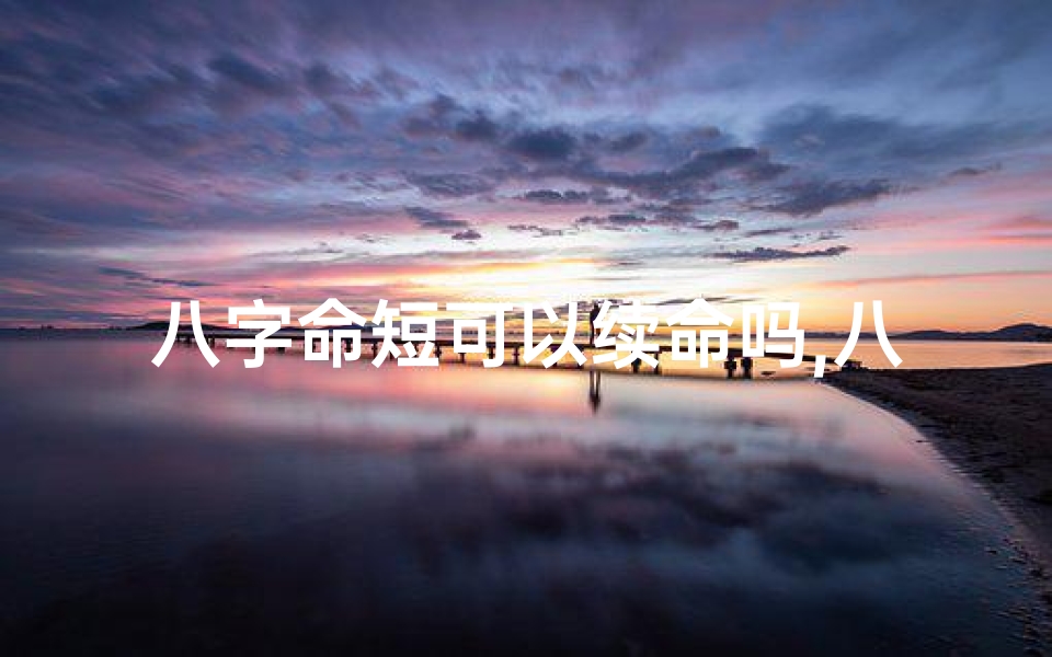 八字命短可以续命吗,八字命短可以续命吗女-东贵算卦网