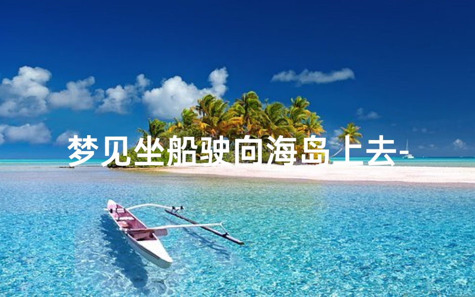 梦见坐船驶向海岛上去-梦见坐船驶向海岛上去了