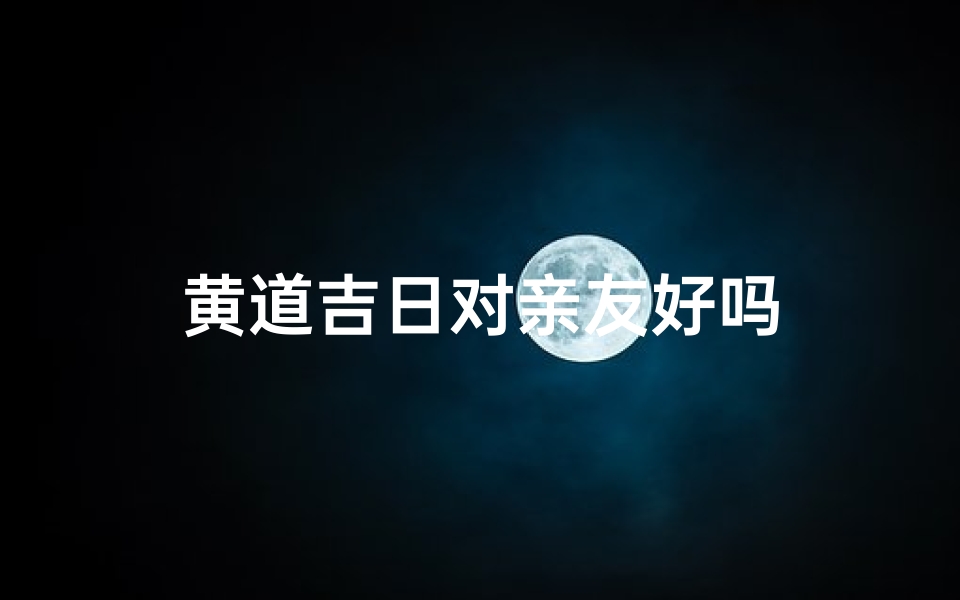 黄道吉日对亲友好吗