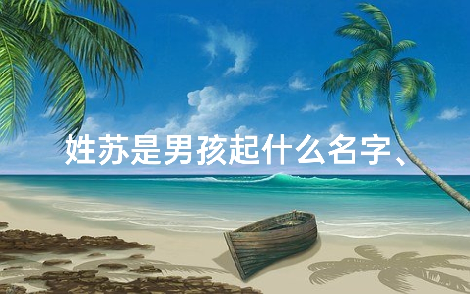 姓苏是男孩起什么名字、《苏姓男蛇宝宝取名:巧用技巧,寓意吉祥》-东贵算卦网