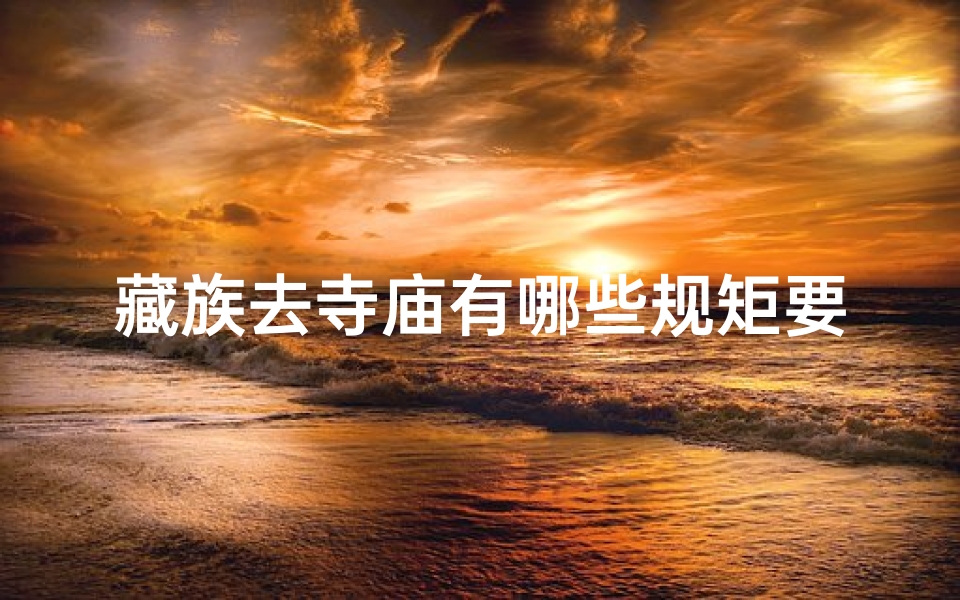 藏族去寺庙有哪些规矩要求(走进藏寺,必知的规矩与要求)
