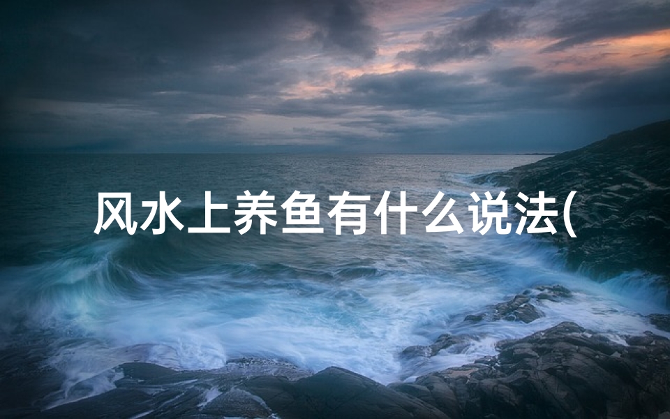 风水上养鱼有什么说法(风水养鱼,小鱼运势如何?)