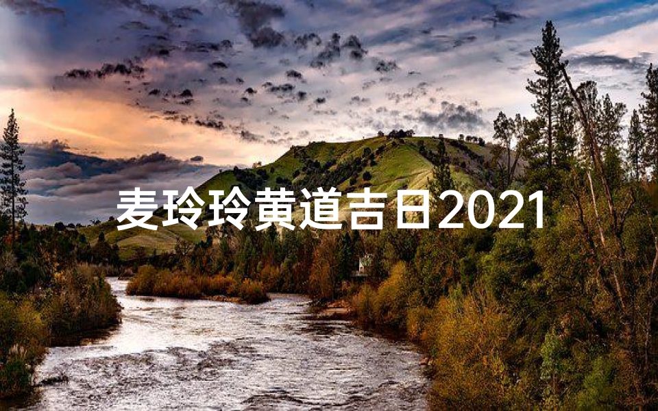 麦玲玲黄道吉日2021(麦玲玲黄道吉日2021:2021年最佳吉日揭秘)