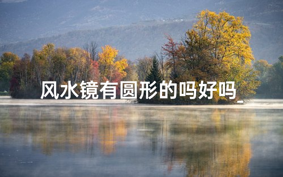 风水镜有圆形的吗好吗_风水镜有什么说法