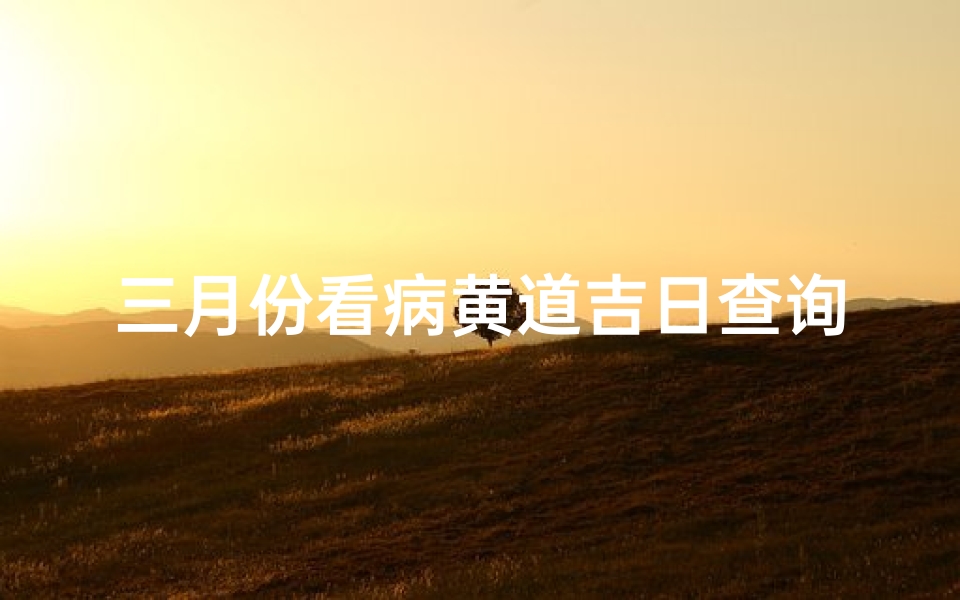 三月份看病黄道吉日查询(今年三月份黄道吉日是哪一天)