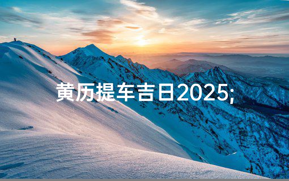 黄历提车吉日2025;黄历提车吉日2023年
