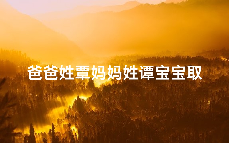 爸爸姓覃妈妈姓谭宝宝取名、覃谭之家喜添新丁,宝宝取名寓意深远