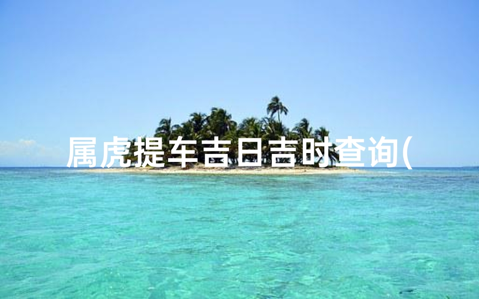 属虎提车吉日吉时查询(提新车万年历属虎人2025年8月几号宜提车 )