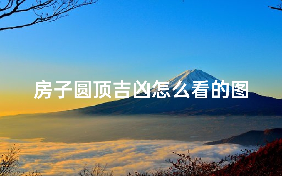 房子圆顶吉凶怎么看的图解,《圆顶房子吉凶解读:揭秘神秘风水奥秘》