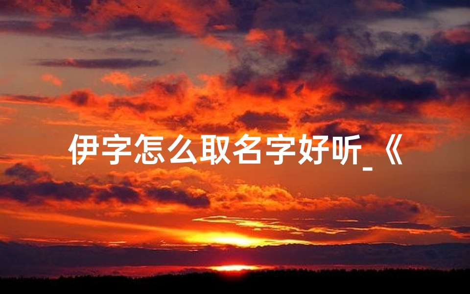 伊字怎么取名字好听_《伊字巧用，为宝宝取名新灵感》