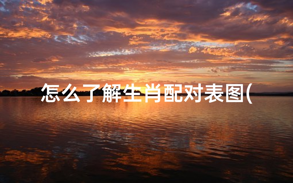 怎么了解生肖配对表图(属相婚配表大全图 查十二生肖最好的婚姻配对)