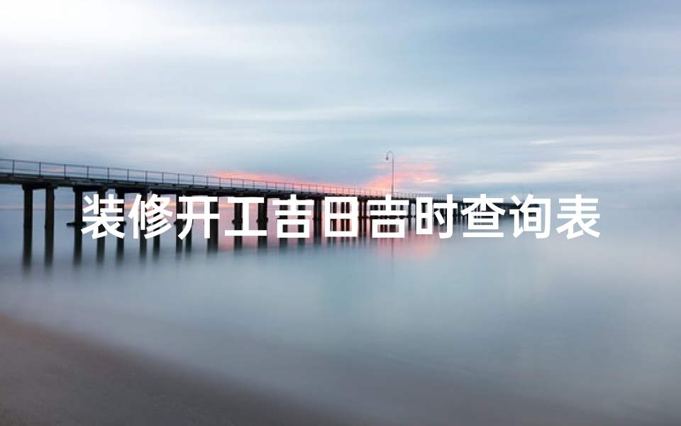 装修开工吉日吉时查询表一览表(开工吉时一般几点几分)