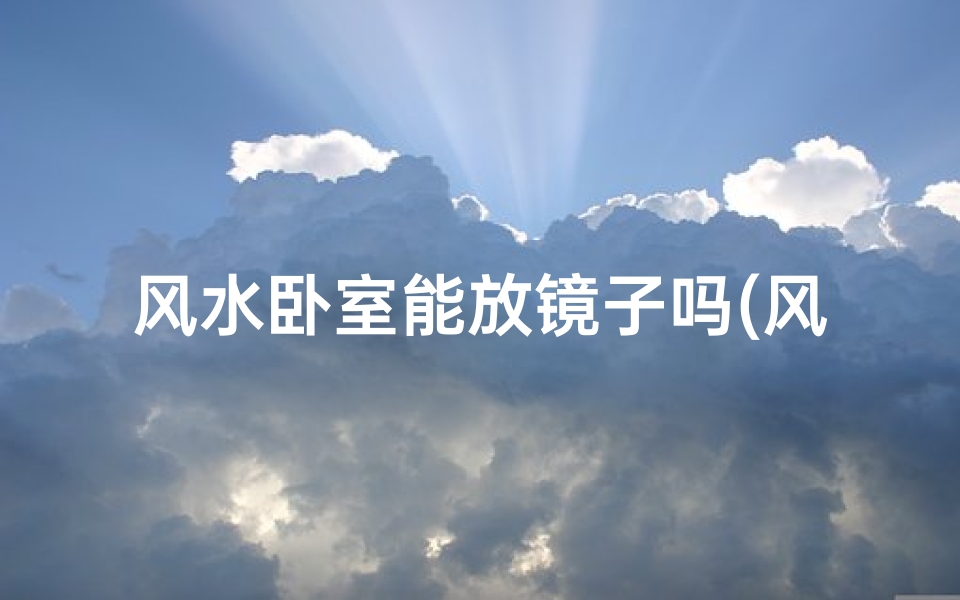 风水卧室能放镜子吗(风水卧室摆放镜子禁忌揭秘)