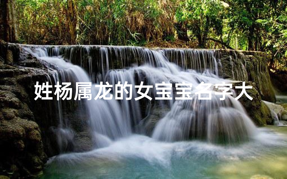 姓杨属龙的女宝宝名字大全;龙宝宝杨姓女孩,吉祥如意的名字揭晓