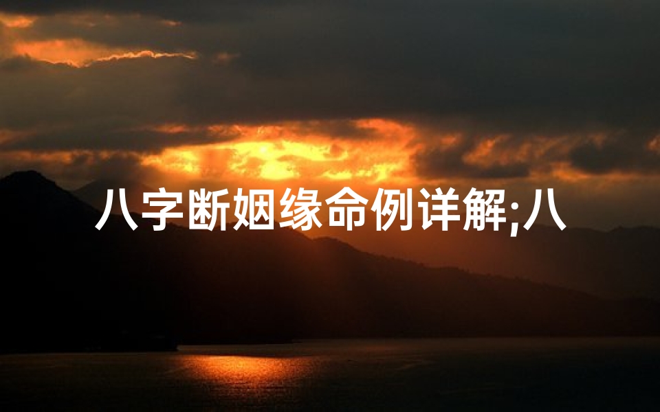 八字断姻缘命例详解;八字断姻缘命例详解:揭秘姻缘吉凶之谜