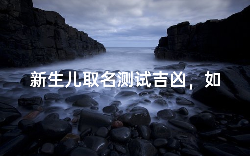 新生儿取名测试吉凶,如何为宝宝挑选吉祥好名字