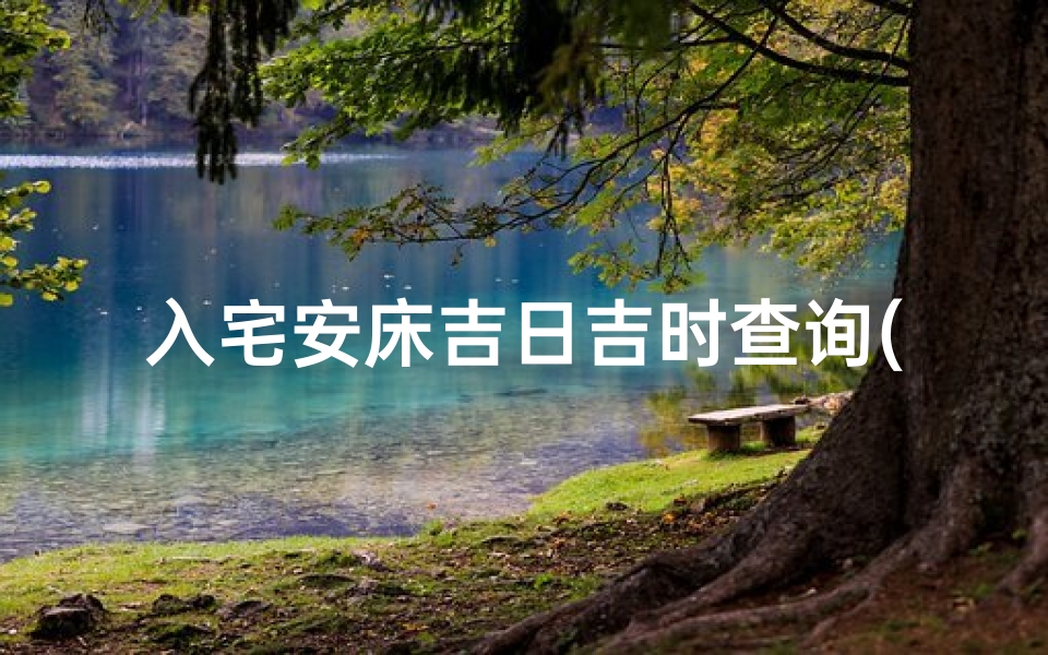 入宅安床吉日吉时查询(2025年8月入宅吉日吉时查询)