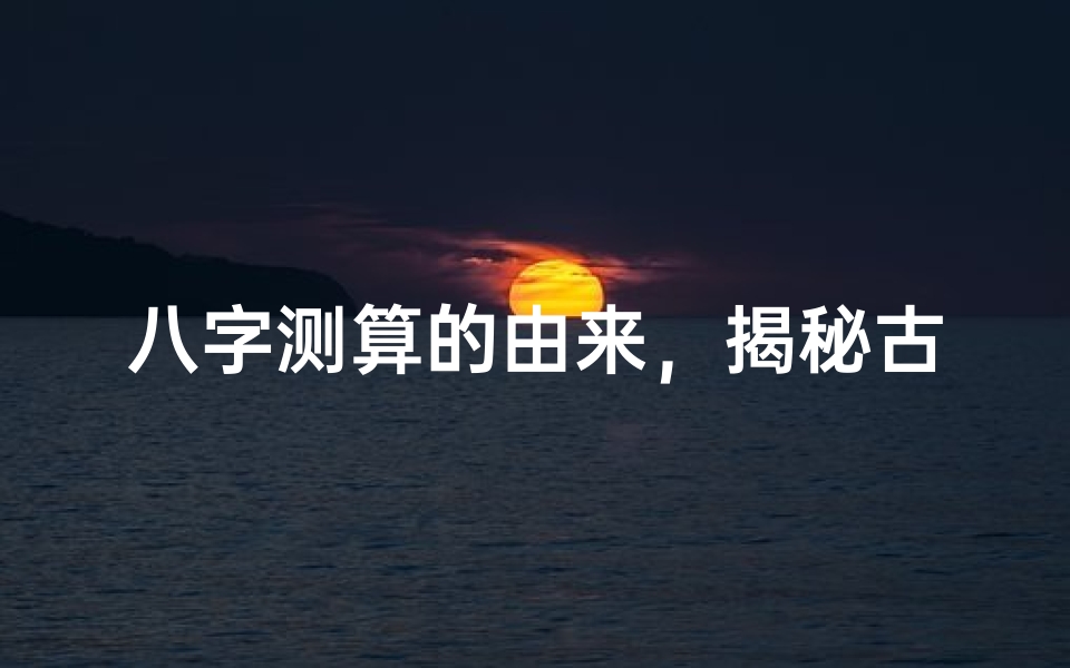 八字测算的由来,揭秘古老命理学的历史渊源
