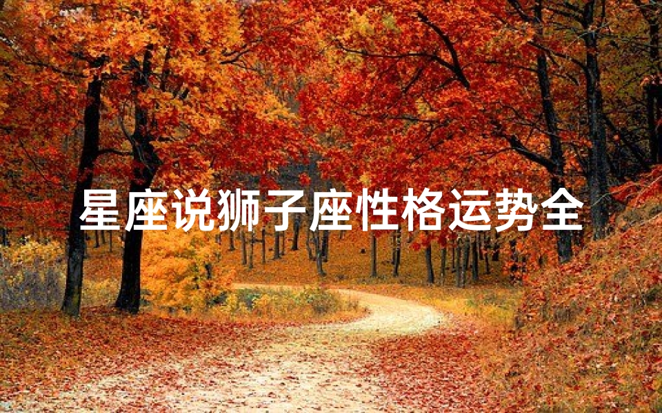 星座说狮子座性格运势全解析(狮子座的性格特点)