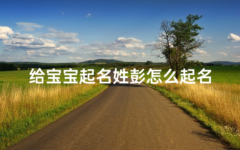 给宝宝起名姓彭怎么起名(姓彭的女宝宝名字二字集属龙姓彭的女宝宝名字)