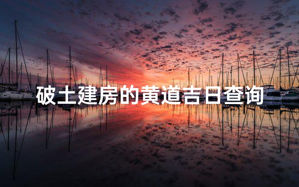 破土建房的黄道吉日查询(2025年农历4月哪天建房最好最吉利)