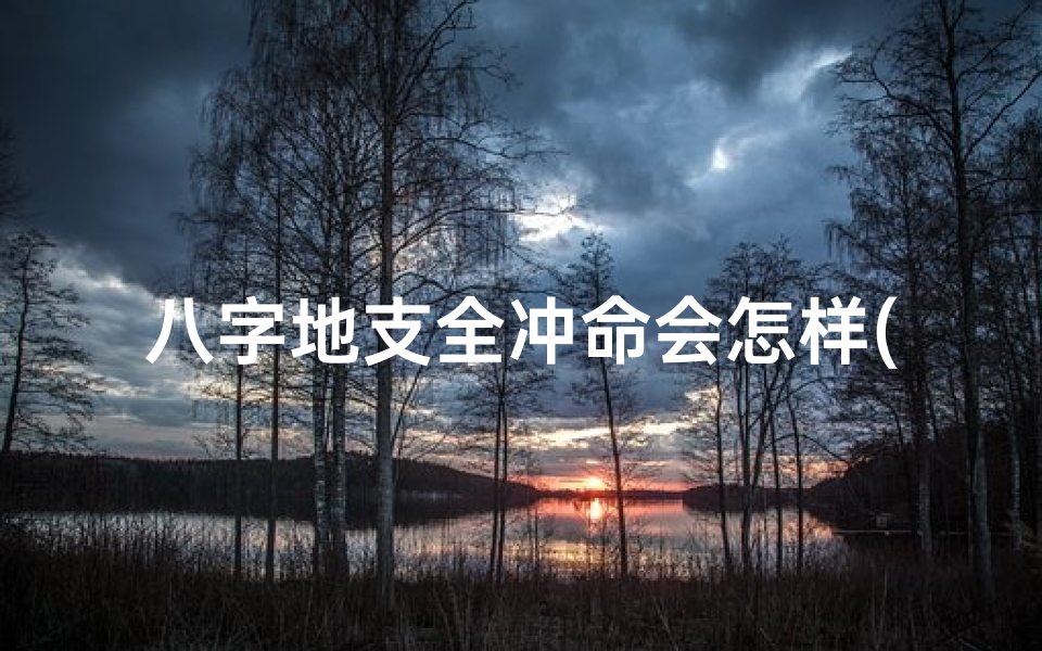 八字地支全冲命会怎样(地支冲合多代表什么)