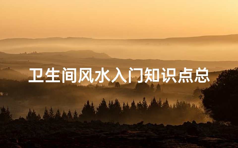 卫生间风水入门知识点总结(卫生间风水知识)