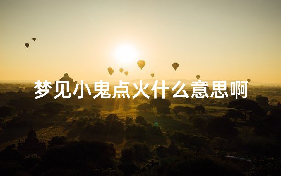 梦见小鬼点火什么意思啊_梦见小鬼放火-东贵算卦网